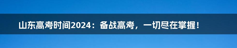 山东高考时间2024:备战高考,一切尽在掌握!