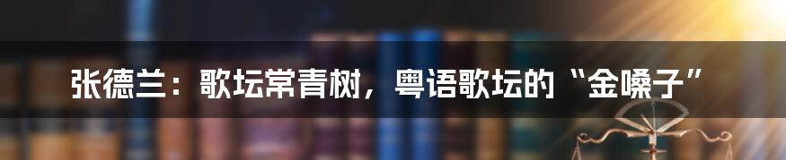 张德兰:歌坛常青树,粤语歌坛的“金嗓子”