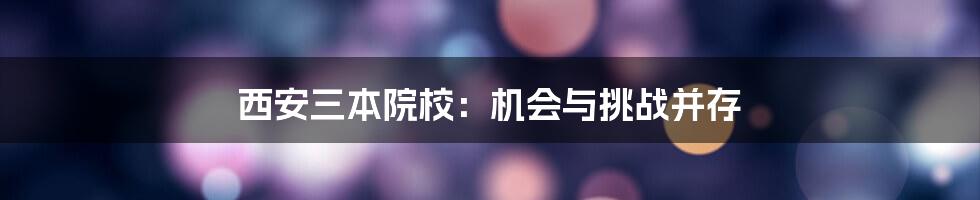 西安三本院校:机会与挑战并存