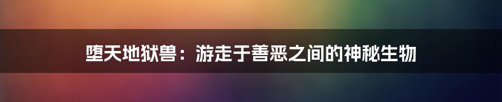 堕天地狱兽:游走于善恶之间的神秘生物