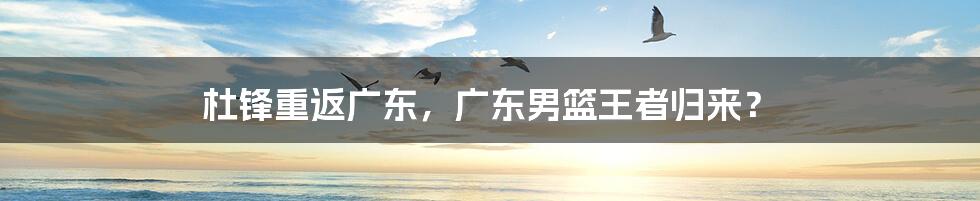 杜锋重返广东,广东男篮王者归来?