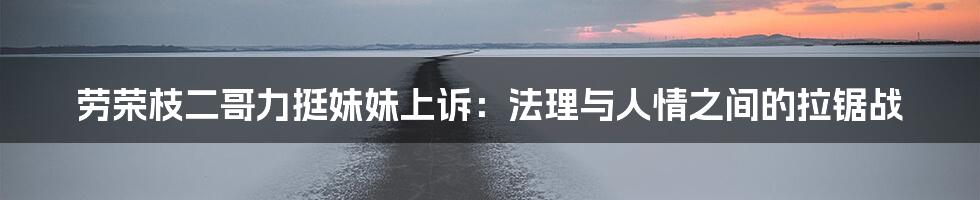 劳荣枝二哥力挺妹妹上诉：法理与人情之间的拉锯战