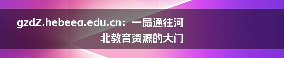gzdZ.hebeea.edu.cn:一扇通往河北教育资源的大门