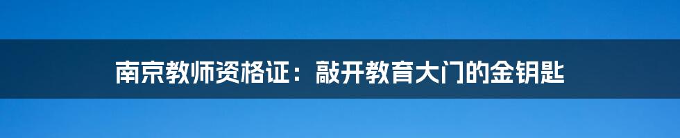 南京教师资格证:敲开教育大门的金钥匙