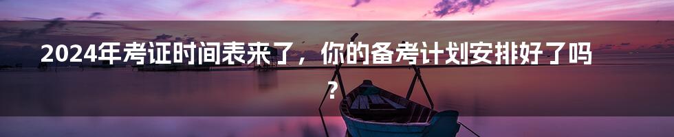 2024年考证时间表来了,你的备考计划安排好了吗?