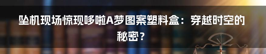 坠机现场惊现哆啦A梦图案塑料盒:穿越时空的秘密?