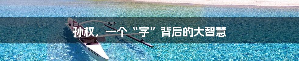 孙权，一个“字”背后的大智慧