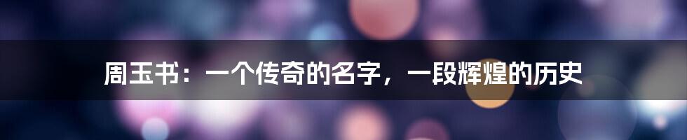 周玉书:一个传奇的名字,一段辉煌的历史