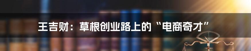 王吉财:草根创业路上的“电商奇才”