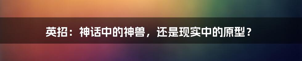 英招:神话中的神兽,还是现实中的原型?