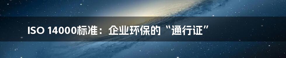 ISO 14000标准：企业环保的“通行证”