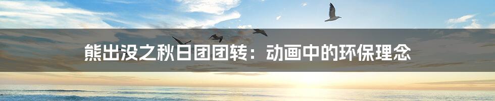 熊出没之秋日团团转:动画中的环保理念