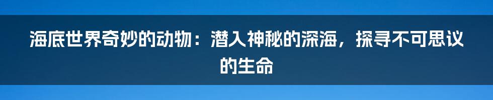 海底世界奇妙的动物:潜入神秘的深海,探寻不可思议的生命
