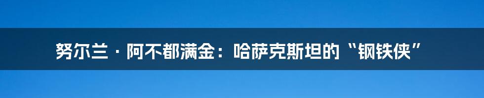 努尔兰·阿不都满金:哈萨克斯坦的“钢铁侠”