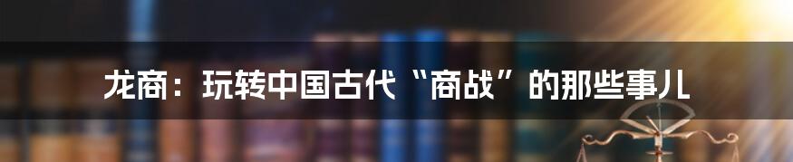 龙商:玩转中国古代“商战”的那些事儿