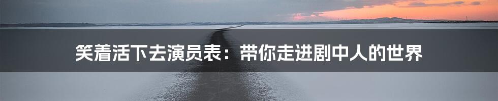 笑着活下去演员表：带你走进剧中人的世界