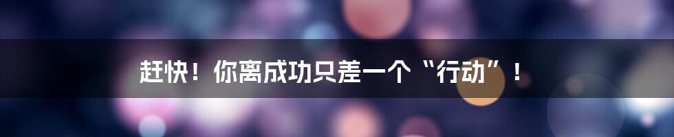 赶快！你离成功只差一个“行动”！