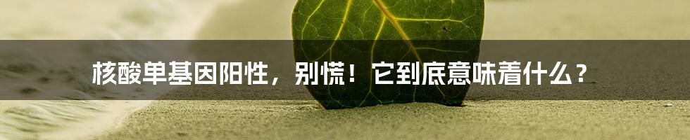 核酸单基因阳性,别慌!它到底意味着什么?