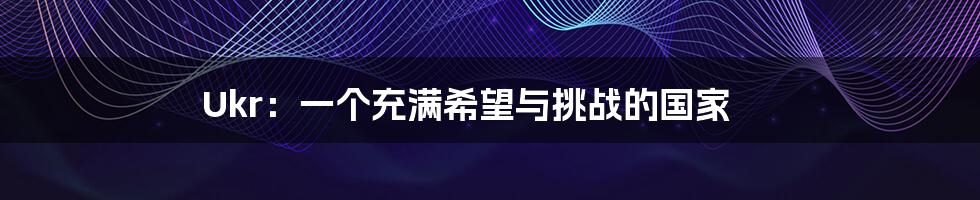 Ukr：一个充满希望与挑战的国家