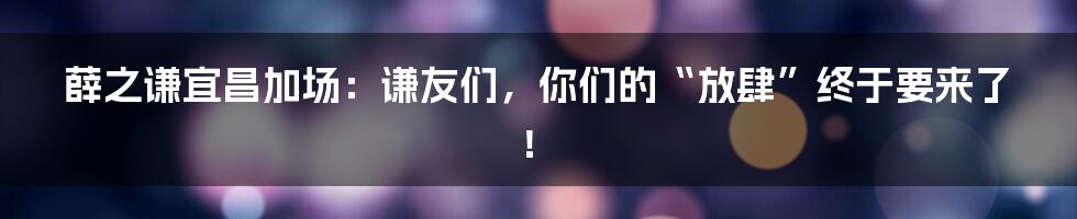 薛之谦宜昌加场：谦友们，你们的“放肆”终于要来了！