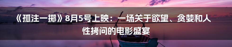 《孤注一掷》8月5号上映:一场关于欲望、贪婪和人性拷问的电影盛宴