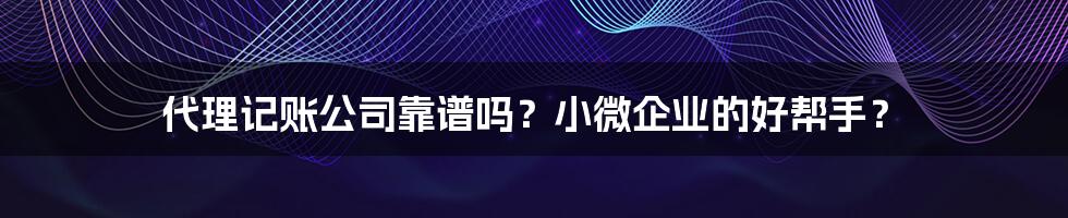 代理记账公司靠谱吗?小微企业的好帮手?