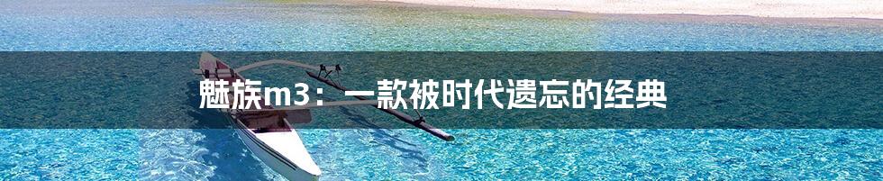 魅族m3:一款被时代遗忘的经典