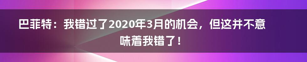 巴菲特:我错过了2020年3月的机会,但这并不意味着我错了!