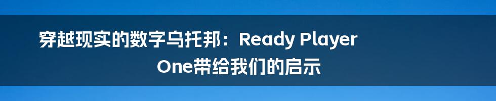 穿越现实的数字乌托邦:Ready Player One带给我们的启示