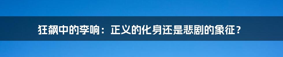 狂飙中的李响:正义的化身还是悲剧的象征?
