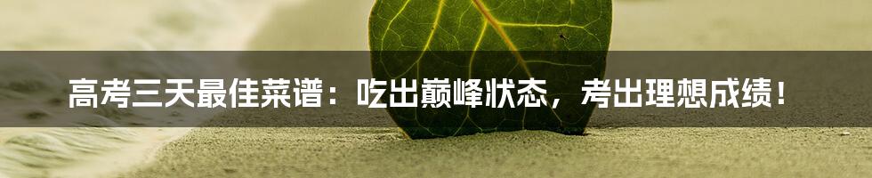 高考三天最佳菜谱：吃出巅峰状态，考出理想成绩！
