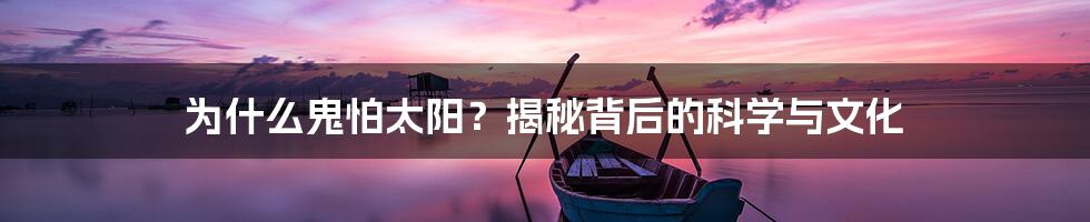 为什么鬼怕太阳?揭秘背后的科学与文化