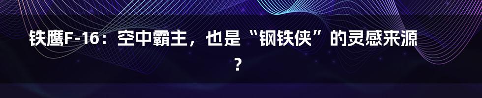铁鹰F-16:空中霸主,也是“钢铁侠”的灵感来源?
