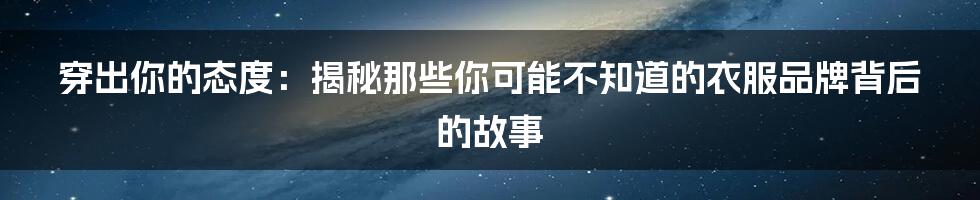穿出你的态度:揭秘那些你可能不知道的衣服品牌背后的故事