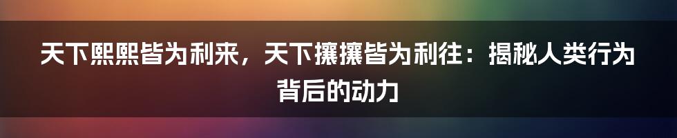 天下熙熙皆为利来，天下攘攘皆为利往：揭秘人类行为背后的动力