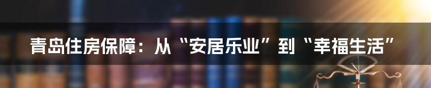 青岛住房保障：从“安居乐业”到“幸福生活”