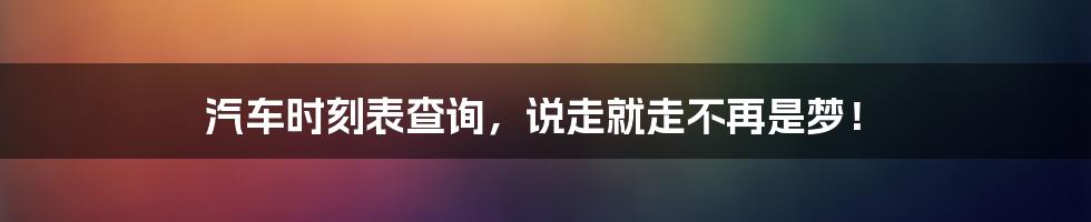 汽车时刻表查询,说走就走不再是梦!