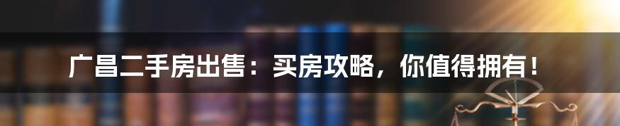 广昌二手房出售：买房攻略，你值得拥有！