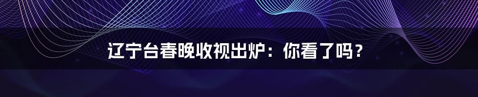 辽宁台春晚收视出炉:你看了吗?
