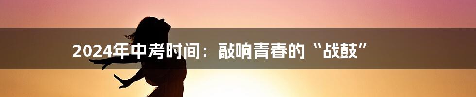 2024年中考时间:敲响青春的“战鼓”