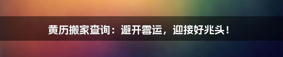 黄历搬家查询:避开霉运,迎接好兆头!