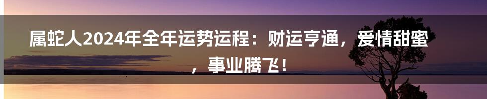 属蛇人2024年全年运势运程:财运亨通,爱情甜蜜,事业腾飞!