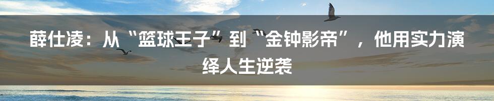 薛仕凌：从“篮球王子”到“金钟影帝”，他用实力演绎人生逆袭