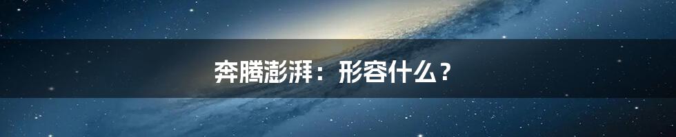 奔腾澎湃:形容什么?