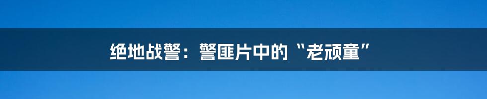 绝地战警:警匪片中的“老顽童”