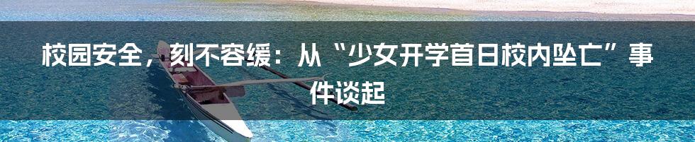 校园安全,刻不容缓:从“少女开学首日校内坠亡”事件谈起