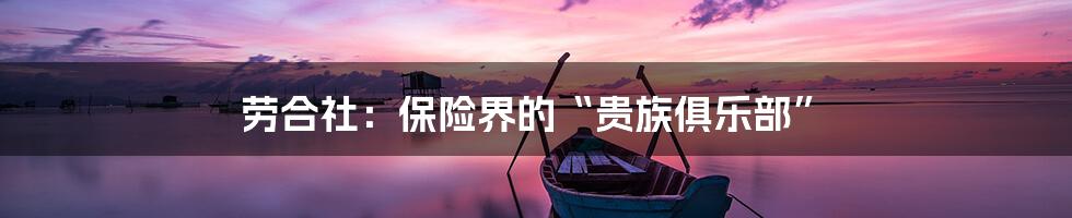 劳合社:保险界的“贵族俱乐部”