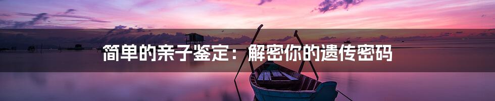 简单的亲子鉴定:解密你的遗传密码