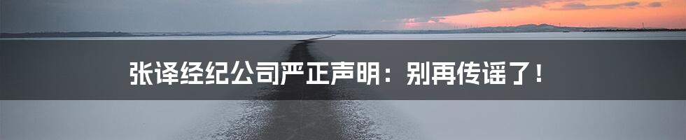 张译经纪公司严正声明:别再传谣了!