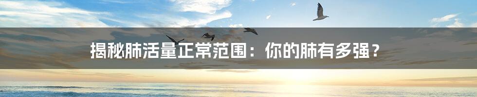 揭秘肺活量正常范围:你的肺有多强?